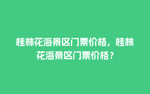 桂林花海景区门票价格，桂林花海景区门票价格？