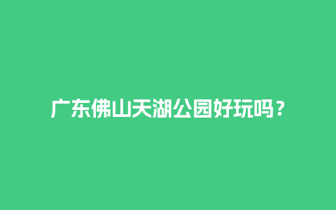 广东佛山天湖公园好玩吗？