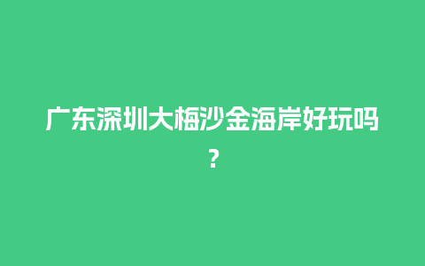 广东深圳大梅沙金海岸好玩吗？