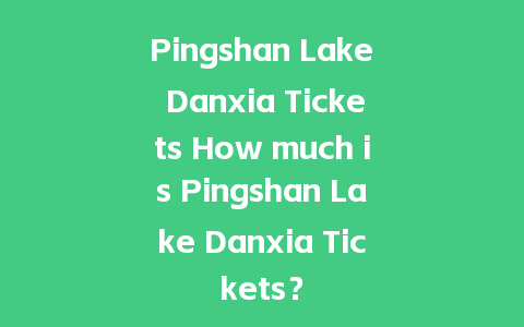 Pingshan Lake Danxia Tickets How much is Pingshan Lake Danxia Tickets？