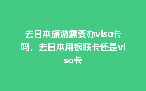 去日本旅游需要办visa卡吗，去日本用银联卡还是visa卡