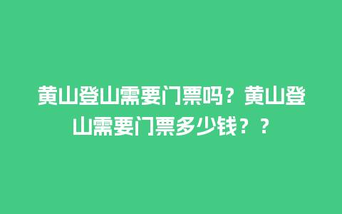 黄山登山需要门票吗？黄山登山需要门票多少钱？？