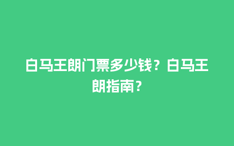 白马王朗门票多少钱？白马王朗指南？