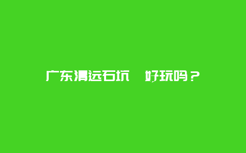 广东清远石坑崆好玩吗？