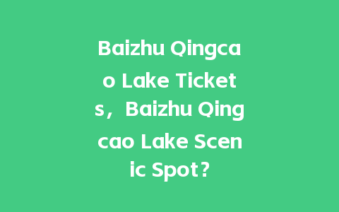 Baizhu Qingcao Lake Tickets，Baizhu Qingcao Lake Scenic Spot？