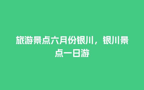 旅游景点六月份银川，银川景点一日游