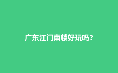 广东江门南楼好玩吗？