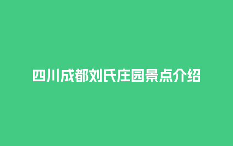 四川成都刘氏庄园景点介绍