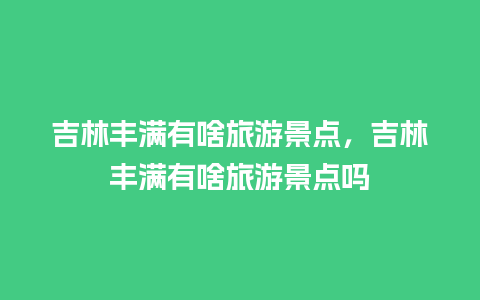 吉林丰满有啥旅游景点，吉林丰满有啥旅游景点吗