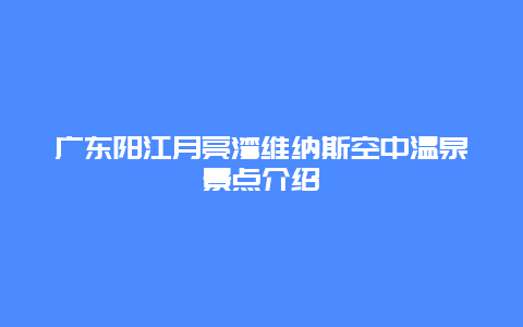 广东阳江月亮湾维纳斯空中温泉景点介绍