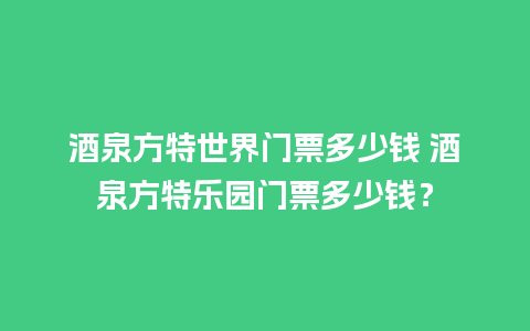 酒泉方特世界门票多少钱 酒泉方特乐园门票多少钱？