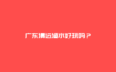 广东清远渔水好玩吗？