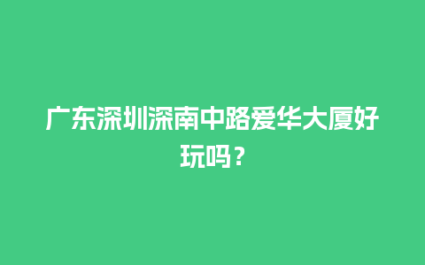 广东深圳深南中路爱华大厦好玩吗？