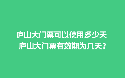 庐山大门票可以使用多少天 庐山大门票有效期为几天？