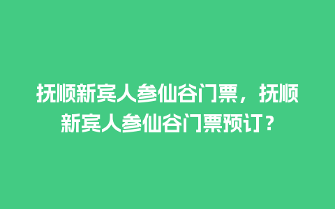 抚顺新宾人参仙谷门票，抚顺新宾人参仙谷门票预订？