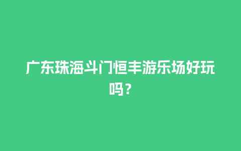 广东珠海斗门恒丰游乐场好玩吗？