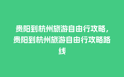 贵阳到杭州旅游自由行攻略，贵阳到杭州旅游自由行攻略路线