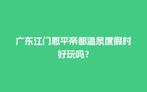 广东江门恩平帝都温泉度假村好玩吗？