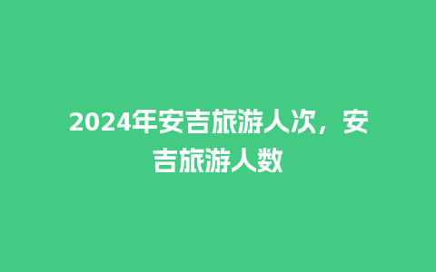 2024年安吉旅游人次，安吉旅游人数