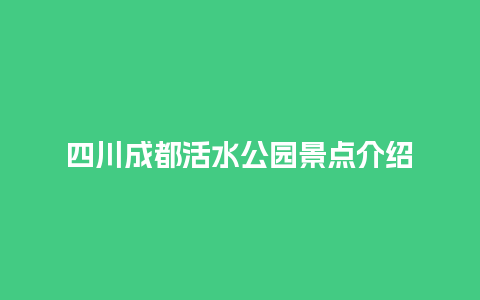 四川成都活水公园景点介绍