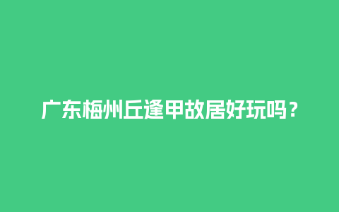 广东梅州丘逢甲故居好玩吗？