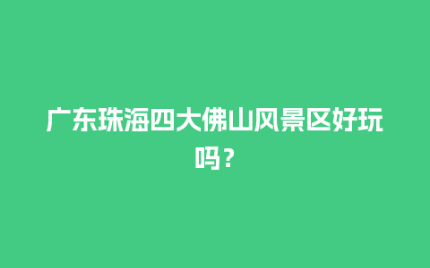 广东珠海四大佛山风景区好玩吗？