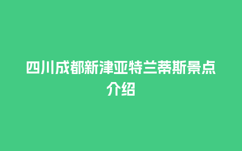 四川成都新津亚特兰蒂斯景点介绍