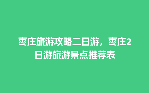 枣庄旅游攻略二日游，枣庄2日游旅游景点推荐表