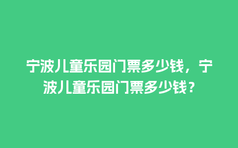 宁波儿童乐园门票多少钱，宁波儿童乐园门票多少钱？