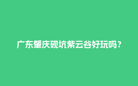 广东肇庆砚坑紫云谷好玩吗？