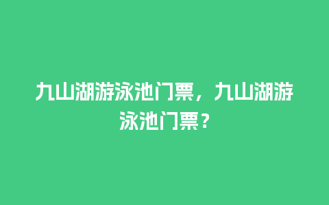 九山湖游泳池门票，九山湖游泳池门票？