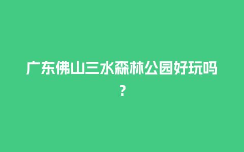 广东佛山三水森林公园好玩吗？