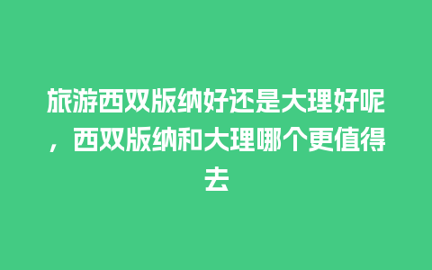 旅游西双版纳好还是大理好呢，西双版纳和大理哪个更值得去