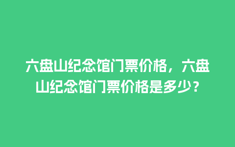 六盘山纪念馆门票价格，六盘山纪念馆门票价格是多少？