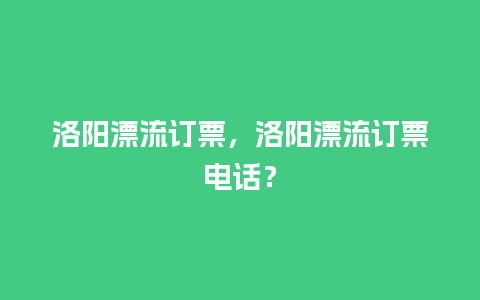 洛阳漂流订票，洛阳漂流订票电话？