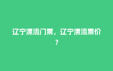 辽宁漂流门票，辽宁漂流票价？