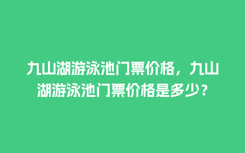 九山湖游泳池门票价格，九山湖游泳池门票价格是多少？