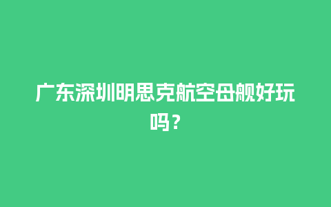 广东深圳明思克航空母舰好玩吗？