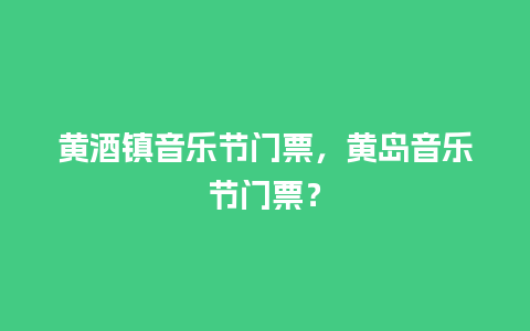 黄酒镇音乐节门票，黄岛音乐节门票？