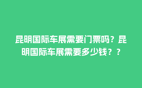 昆明国际车展需要门票吗？昆明国际车展需要多少钱？？