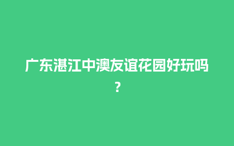 广东湛江中澳友谊花园好玩吗？