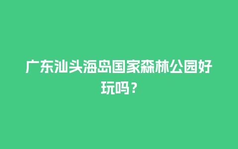 广东汕头海岛国家森林公园好玩吗？