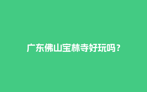 广东佛山宝林寺好玩吗？