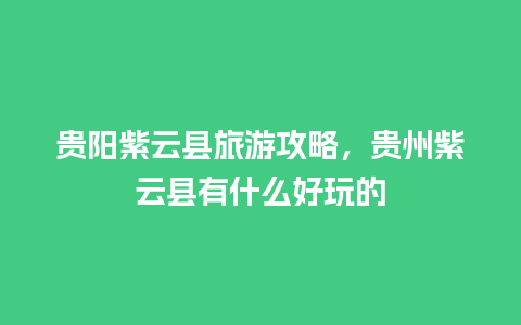 贵阳紫云县旅游攻略，贵州紫云县有什么好玩的