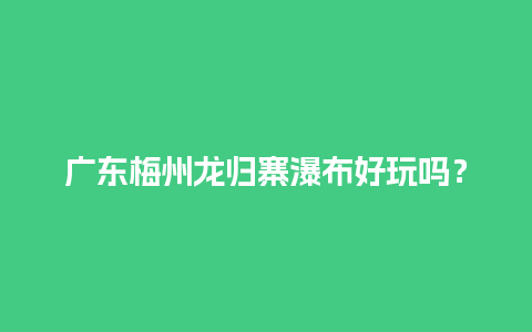 广东梅州龙归寨瀑布好玩吗？