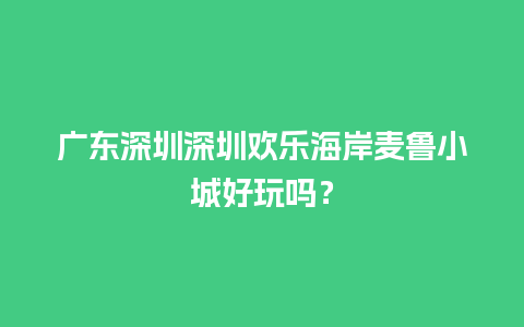 广东深圳深圳欢乐海岸麦鲁小城好玩吗？