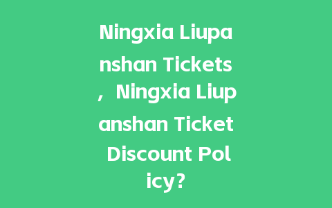 Ningxia Liupanshan Tickets，Ningxia Liupanshan Ticket Discount Policy？