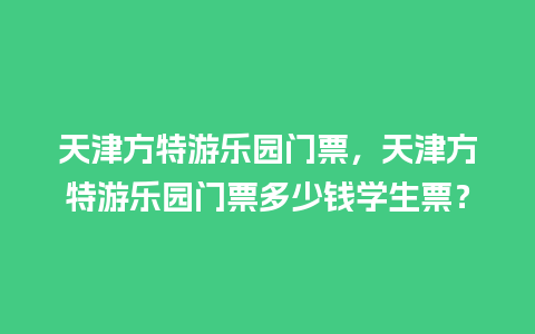 天津方特游乐园门票，天津方特游乐园门票多少钱学生票？