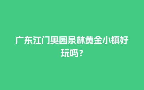 广东江门奥园泉林黄金小镇好玩吗？