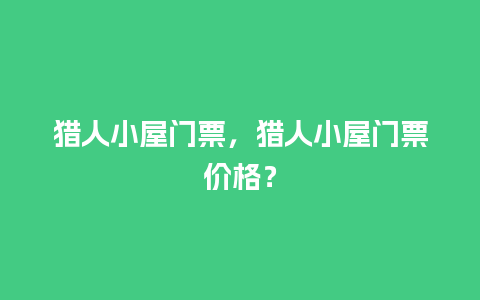 猎人小屋门票，猎人小屋门票价格？